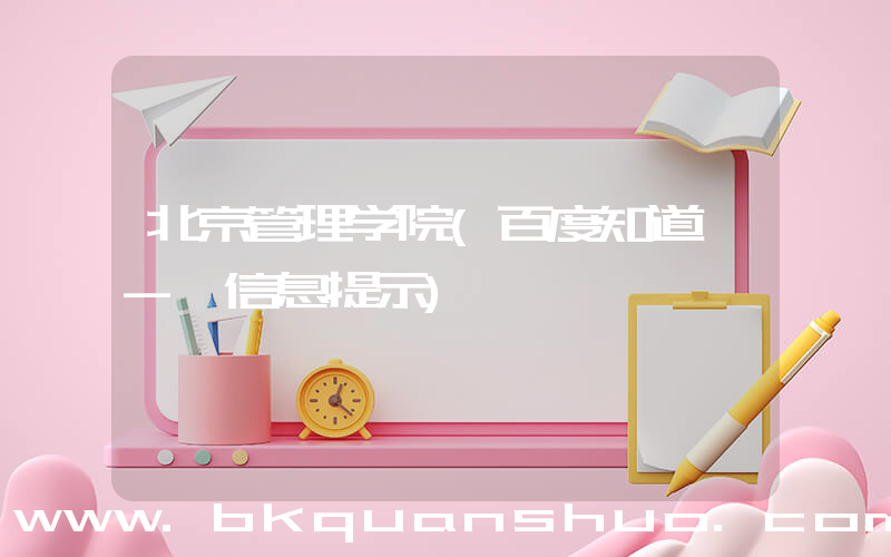 北京管理学院(百度知道 - 信息提示)